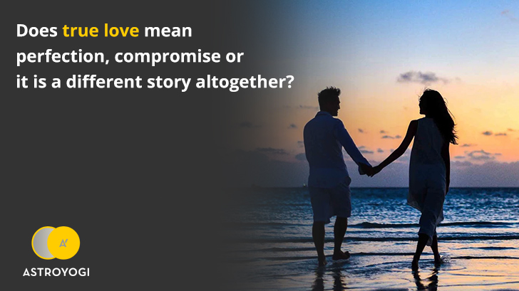 Does True Love Mean Perfection, Compromise or It Is A Different Story Altogether?