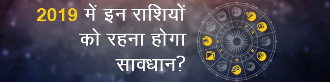 2019 में इन राशियों को रहना होगा सावधान?