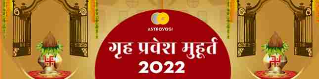 गृह प्रवेश मुहूर्त 2022 की तिथियां एवं शुभ मुहूर्त, जानें