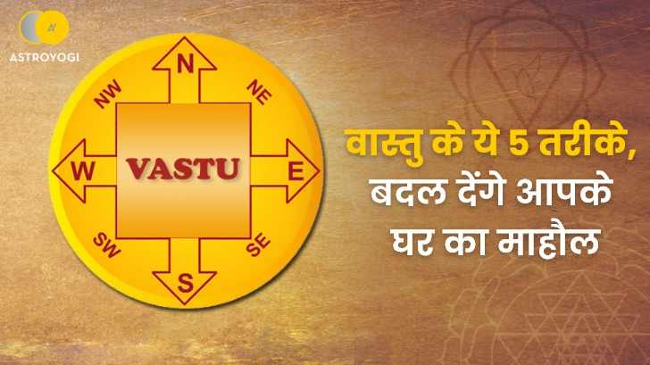 Vastu Tips : वास्तु के ये 5 तरीके, बदल देंगे आपके घर का माहौल